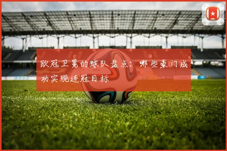欧冠卫冕的球队盘点：哪些豪门成功实现连冠目标