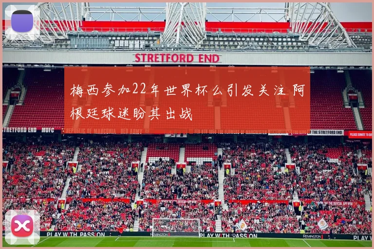 梅西参加22年世界杯么引发关注 阿根廷球迷盼其出战