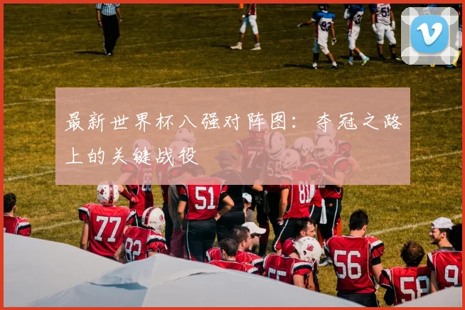 最新世界杯八强对阵图：夺冠之路上的关键战役