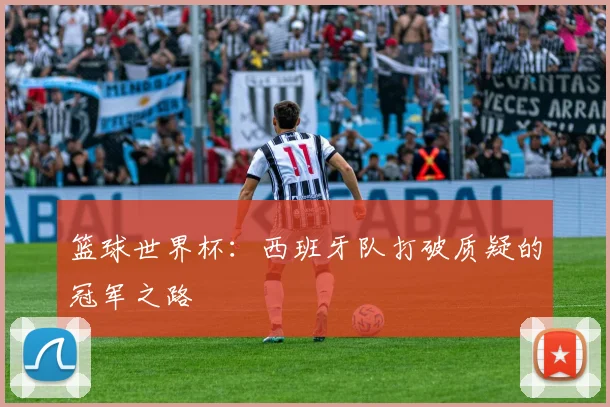 篮球世界杯：西班牙队打破质疑的冠军之路