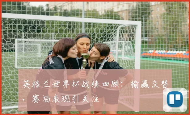 英格兰世界杯战绩回顾:输赢交替,赛场表现引关注