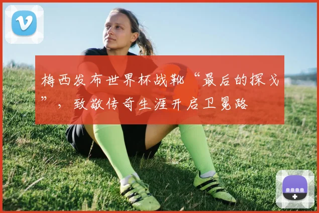 梅西发布世界杯战靴“最后的探戈”,致敬传奇生涯开启卫冕路