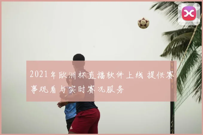 2021年欧洲杯直播软件上线 提供赛事观看与实时赛况服务