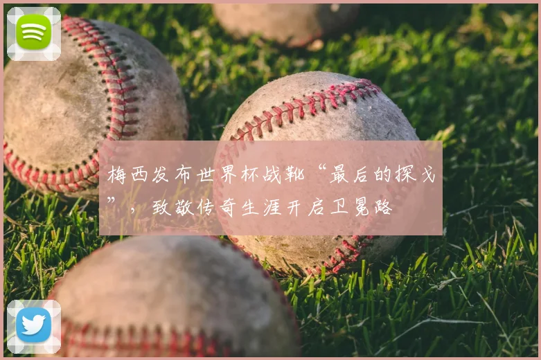 梅西发布世界杯战靴“最后的探戈”,致敬传奇生涯开启卫冕路