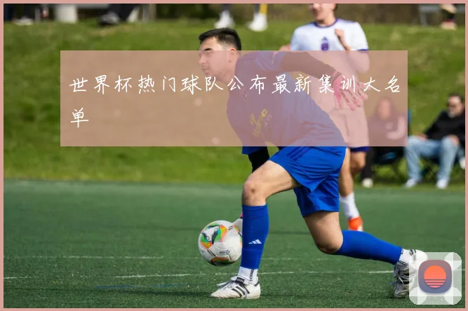 世界杯热门球队公布最新集训大名单