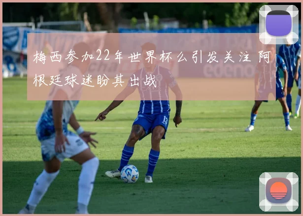 梅西参加22年世界杯么引发关注 阿根廷球迷盼其出战