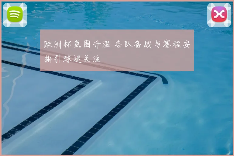 欧洲杯氛围升温 各队备战与赛程安排引球迷关注
