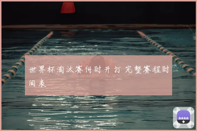 世界杯淘汰赛何时开打 完整赛程时间表