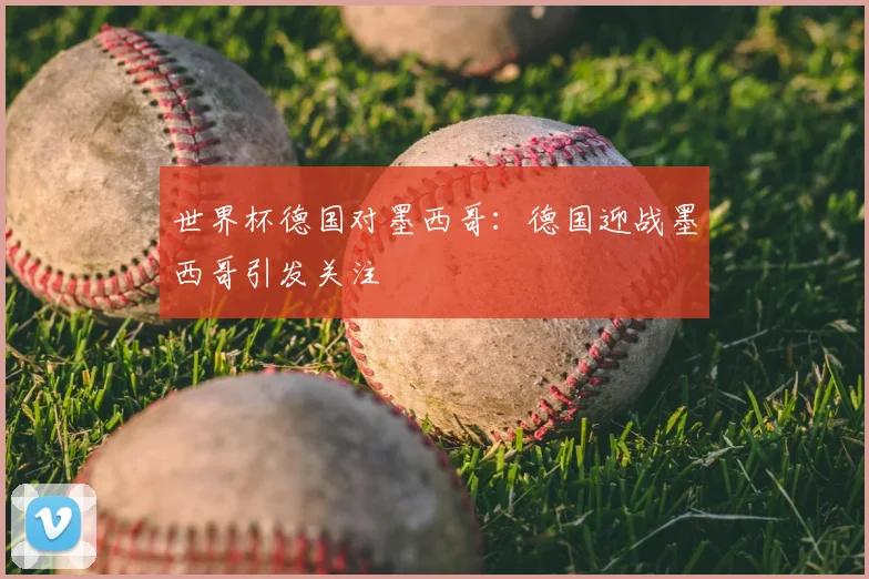 世界杯德国对墨西哥：德国迎战墨西哥引发关注