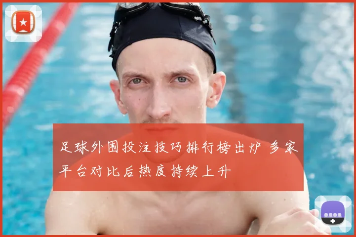 足球外围投注技巧排行榜出炉 多家平台对比后热度持续上升