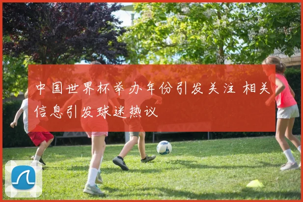 中国世界杯举办年份引发关注 相关信息引发球迷热议