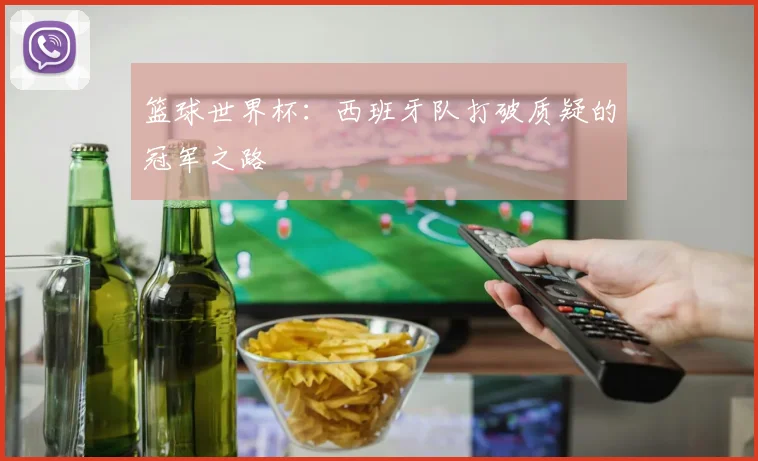 篮球世界杯：西班牙队打破质疑的冠军之路