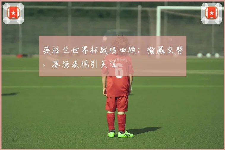 英格兰世界杯战绩回顾:输赢交替,赛场表现引关注