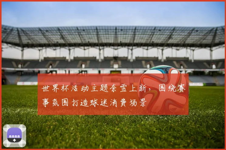 世界杯活动主题奈雪上新，围绕赛事氛围打造球迷消费场景