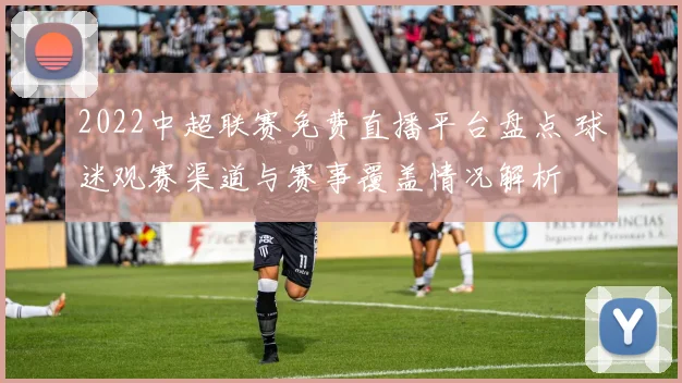2022中超联赛免费直播平台盘点 球迷观赛渠道与赛事覆盖情况解析