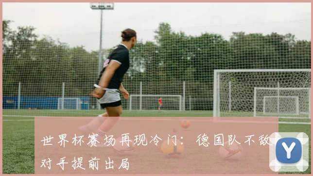 世界杯赛场再现冷门：德国队不敌对手提前出局