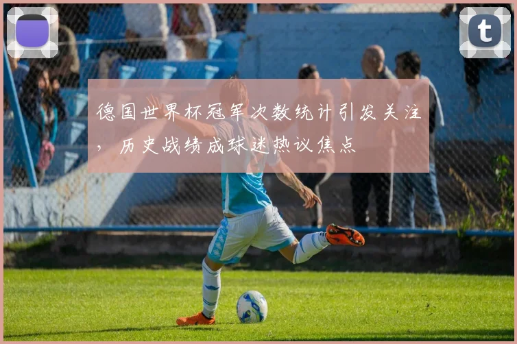 德国世界杯冠军次数统计引发关注，历史战绩成球迷热议焦点