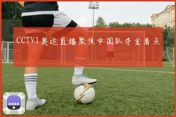 CCTV1奥运直播聚焦中国队夺金看点