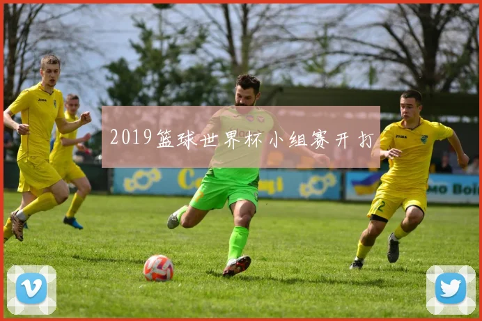 2019篮球世界杯小组赛开打