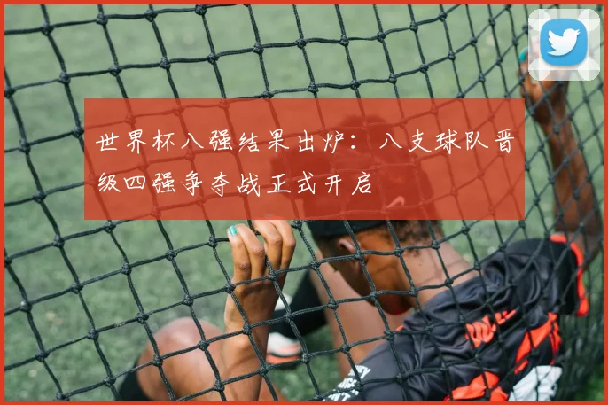 世界杯八强结果出炉：八支球队晋级四强争夺战正式开启