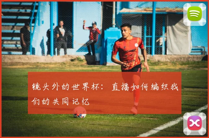 镜头外的世界杯：直播如何编织我们的共同记忆