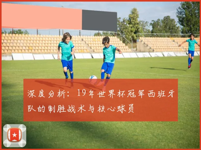 深度分析：19年世界杯冠军西班牙队的制胜战术与核心球员